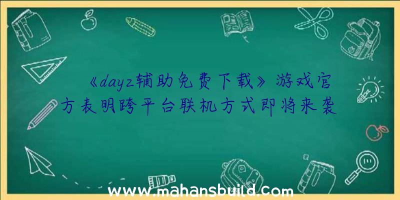 《dayz辅助免费下载》游戏官方表明跨平台联机方式即将来袭